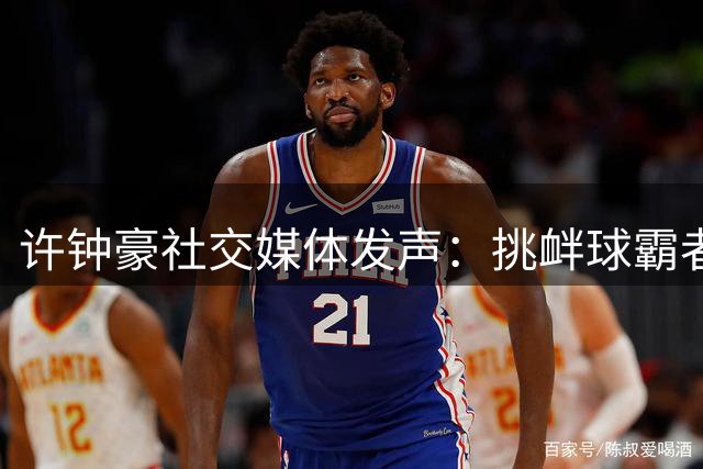 许钟豪社交媒体发声：挑衅球霸者可出面单挑